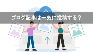 ブログ記事は一気に投稿する？
