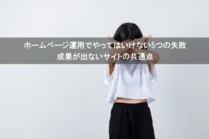 ホームページ運用でやってはいけない5つの失敗|成果が出ないサイトの共通点