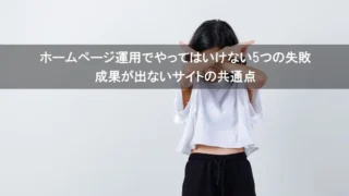 ホームページ運用でやってはいけない5つの失敗｜成果が出ないサイトの共通点